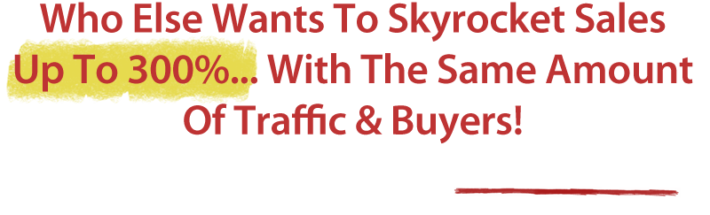 Who Else Wants To Skyrocket Sales Up To 300%... With The Same Amount Of Traffic & Buyers! 